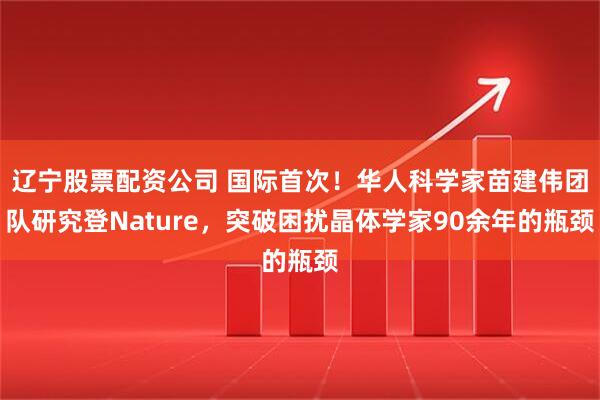 辽宁股票配资公司 国际首次！华人科学家苗建伟团队研究登Nature，突破困扰晶体学家90余年的瓶颈