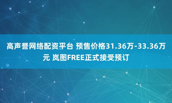 高声誉网络配资平台 预售价格31.36万-33.36万元 岚图FREE正式接受预订