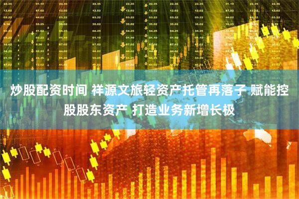 炒股配资时间 祥源文旅轻资产托管再落子 赋能控股股东资产 打造业务新增长极