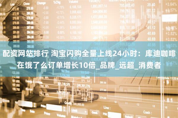 配资网站排行 淘宝闪购全量上线24小时：库迪咖啡在饿了么订单增长10倍_品牌_远超_消费者