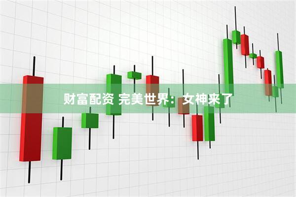 财富配资 完美世界：女神来了