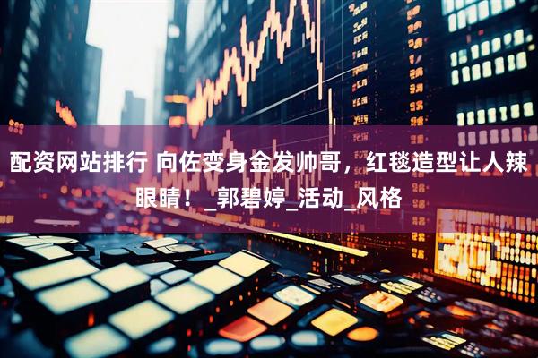 配资网站排行 向佐变身金发帅哥，红毯造型让人辣眼睛！_郭碧婷_活动_风格