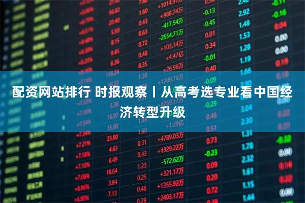 配资网站排行 时报观察丨从高考选专业看中国经济转型升级