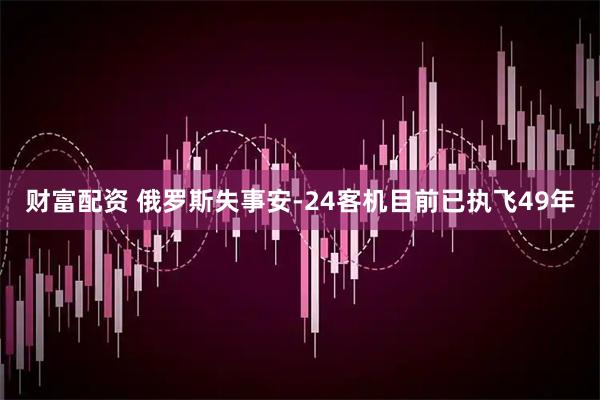财富配资 俄罗斯失事安-24客机目前已执飞49年