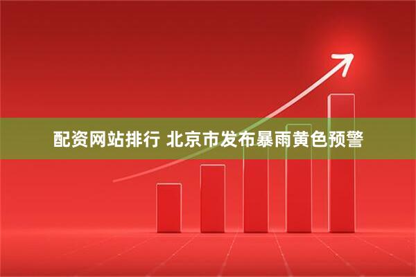 配资网站排行 北京市发布暴雨黄色预警