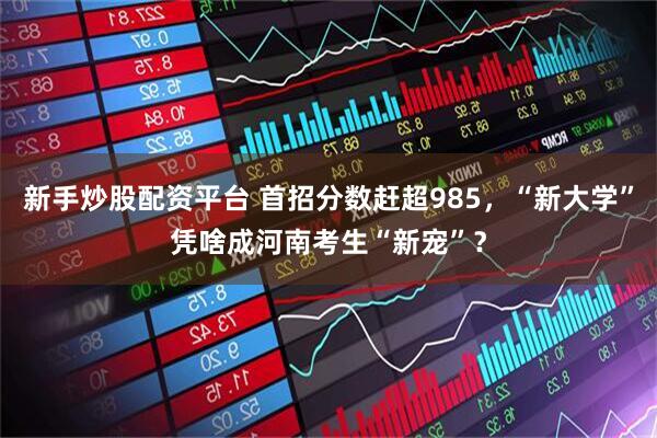 新手炒股配资平台 首招分数赶超985，“新大学”凭啥成河南考生“新宠”？
