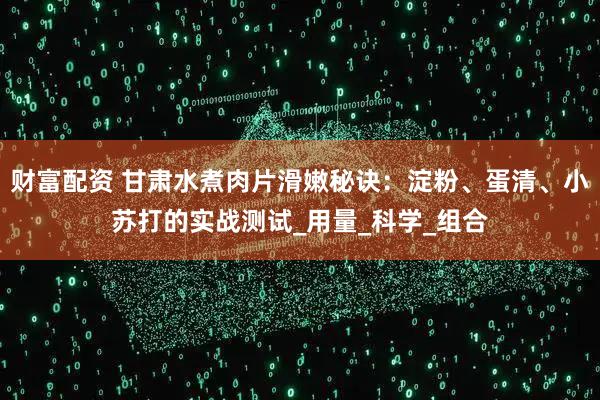 财富配资 甘肃水煮肉片滑嫩秘诀：淀粉、蛋清、小苏打的实战测试_用量_科学_组合