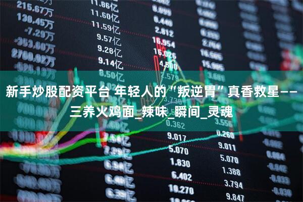 新手炒股配资平台 年轻人的“叛逆胃”真香救星——三养火鸡面_辣味_瞬间_灵魂