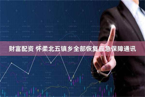 财富配资 怀柔北五镇乡全部恢复应急保障通讯