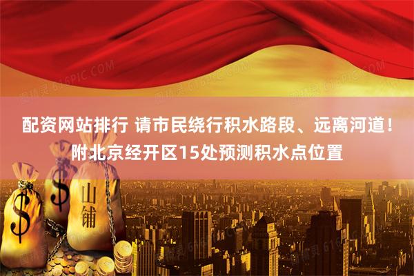 配资网站排行 请市民绕行积水路段、远离河道！附北京经开区15处预测积水点位置