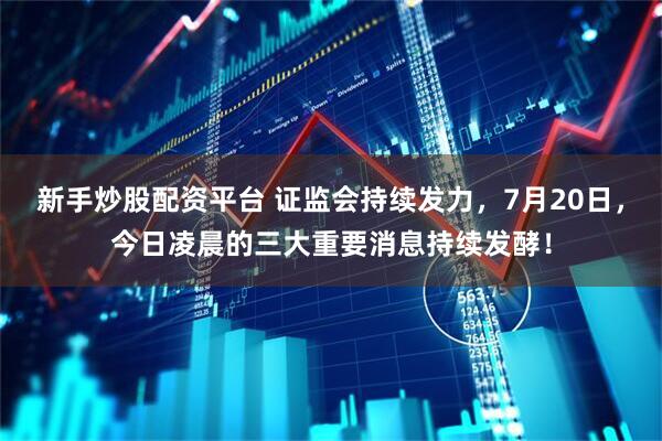 新手炒股配资平台 证监会持续发力，7月20日，今日凌晨的三大重要消息持续发酵！