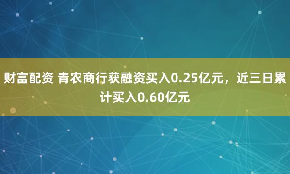 财富配资 青农商行获融资买入0.25亿元，近三日累计买入0.60亿元