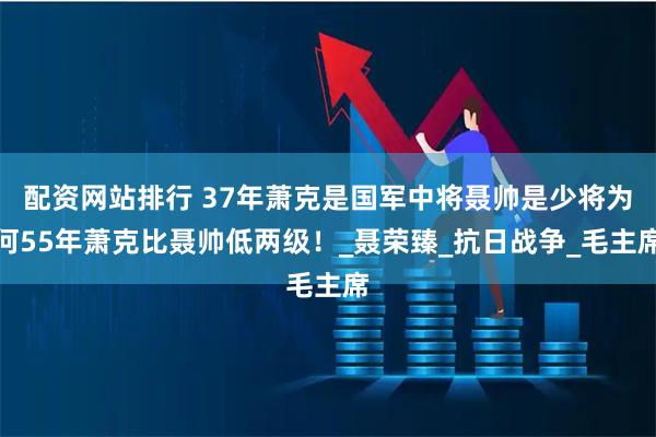 配资网站排行 37年萧克是国军中将聂帅是少将为何55年萧克比聂帅低两级!_聂荣臻_抗日战争_毛主席
