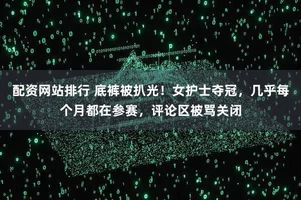 配资网站排行 底裤被扒光!女护士夺冠,几乎每个月都在参赛,评论区被骂关闭