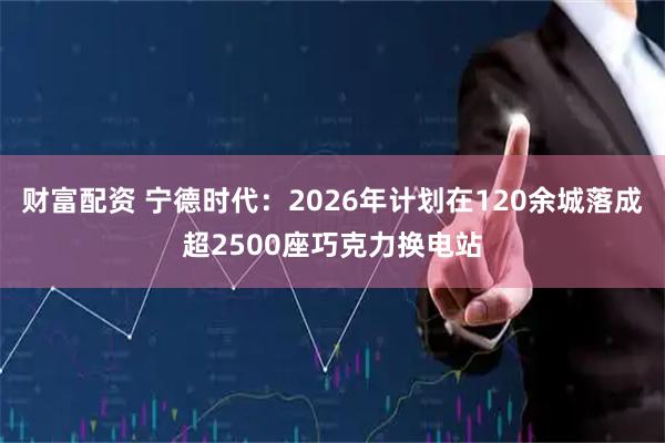 财富配资 宁德时代:2026年计划在120余城落成超2500座巧克力换电站