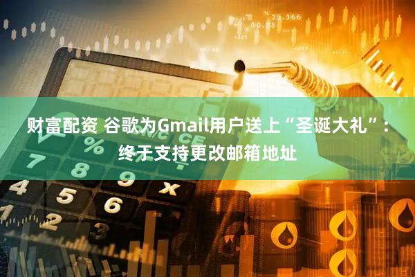 财富配资 谷歌为Gmail用户送上“圣诞大礼”：终于支持更改邮箱地址