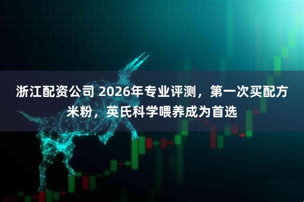 浙江配资公司 2026年专业评测,第一次买配方米粉,英氏科学喂养成为首选