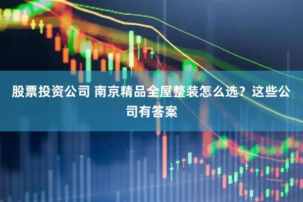 股票投资公司 南京精品全屋整装怎么选？这些公司有答案